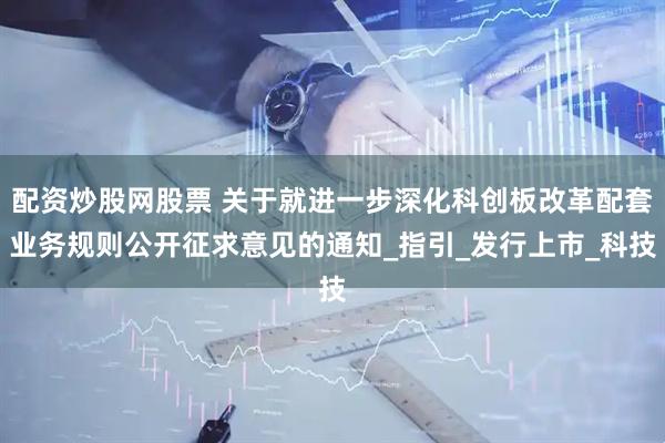 配资炒股网股票 关于就进一步深化科创板改革配套业务规则公开征求意见的通知_指引_发行上市_科技