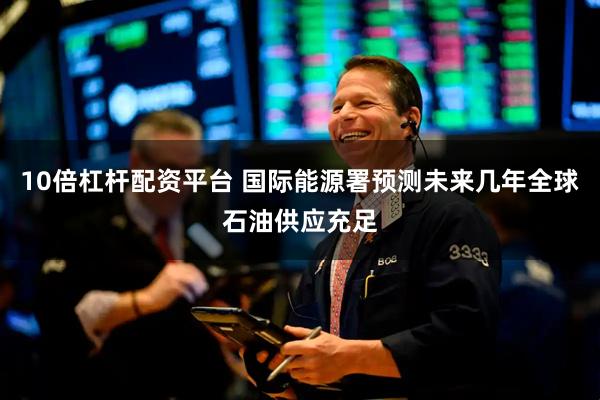 10倍杠杆配资平台 国际能源署预测未来几年全球石油供应充足