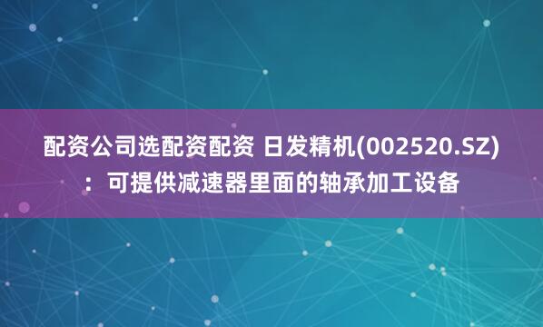 配资公司选配资配资 日发精机(002520.SZ)：可提供减速器里面的轴承加工设备