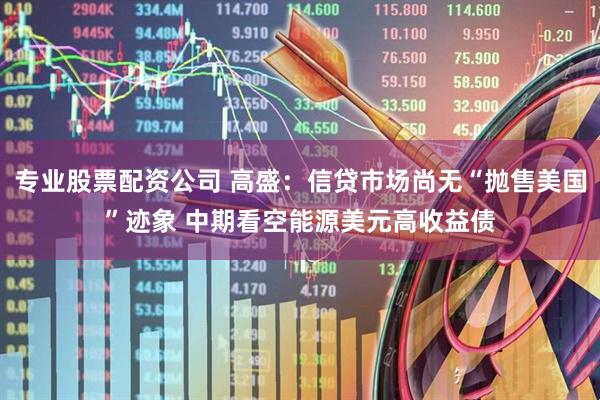 专业股票配资公司 高盛：信贷市场尚无“抛售美国”迹象 中期看空能源美元高收益债