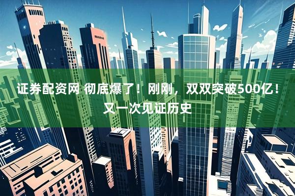 证券配资网 彻底爆了！刚刚，双双突破500亿！又一次见证历史
