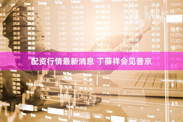 配资行情最新消息 丁薛祥会见普京