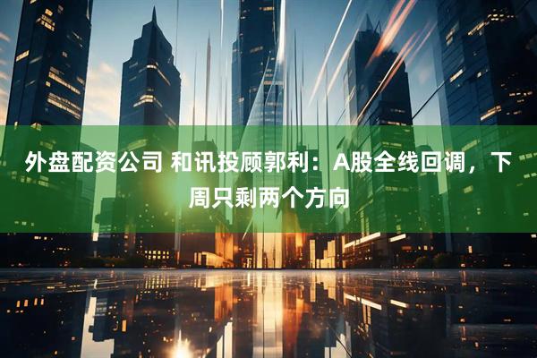 外盘配资公司 和讯投顾郭利：A股全线回调，下周只剩两个方向