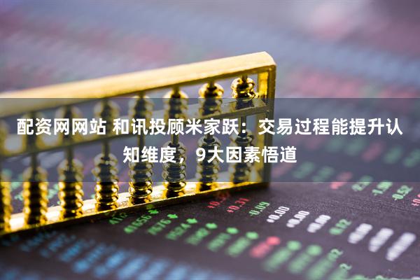 配资网网站 和讯投顾米家跃：交易过程能提升认知维度，9大因素悟道