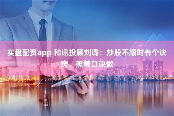 实盘配资app 和讯投顾刘璐：炒股不顺时有个诀窍，照着口诀做