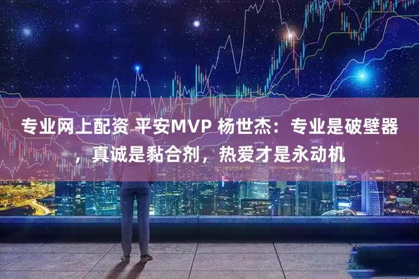 专业网上配资 平安MVP 杨世杰：专业是破壁器，真诚是黏合剂，热爱才是永动机