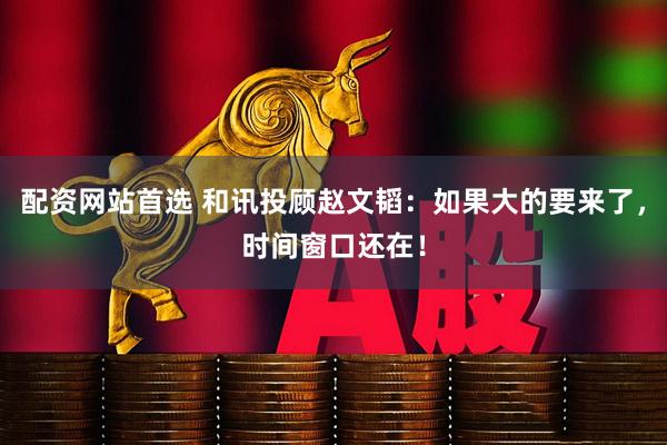 配资网站首选 和讯投顾赵文韬：如果大的要来了，时间窗口还在！