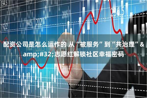 配资公司是怎么运作的 从“被服务”到“共治理”&#32;志愿红解锁社区幸福密码