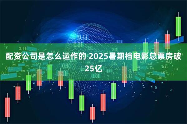 配资公司是怎么运作的 2025暑期档电影总票房破25亿