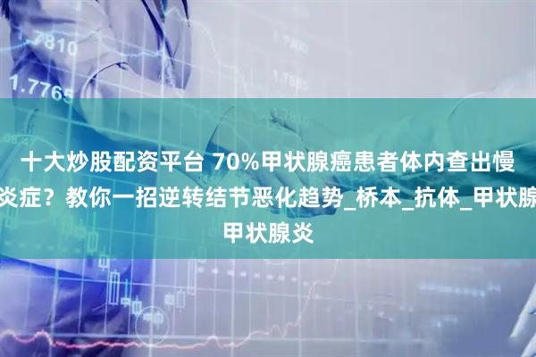十大炒股配资平台 70%甲状腺癌患者体内查出慢性炎症？教你一招逆转结节恶化趋势_桥本_抗体_甲状腺炎