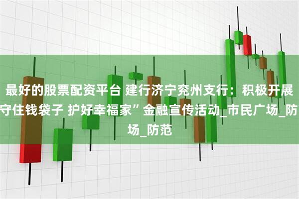 最好的股票配资平台 建行济宁兖州支行：积极开展“守住钱袋子 护好幸福家”金融宣传活动_市民广场_防范