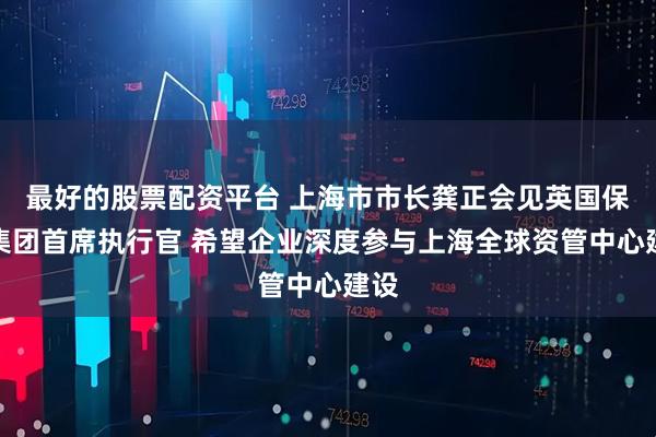 最好的股票配资平台 上海市市长龚正会见英国保诚集团首席执行官 希望企业深度参与上海全球资管中心建设