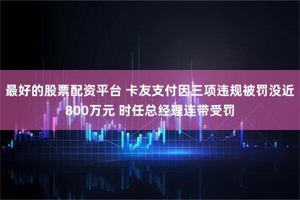 最好的股票配资平台 卡友支付因三项违规被罚没近800万元 时任总经理连带受罚