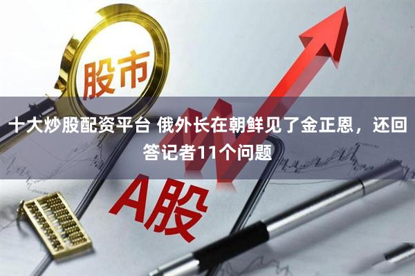 十大炒股配资平台 俄外长在朝鲜见了金正恩，还回答记者11个问题