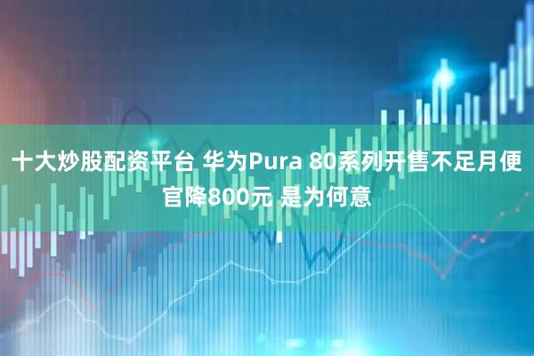 十大炒股配资平台 华为Pura 80系列开售不足月便官降800元 是为何意
