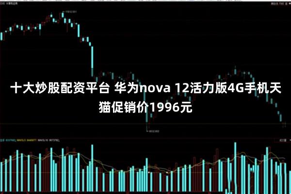 十大炒股配资平台 华为nova 12活力版4G手机天猫促销价1996元