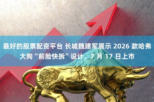最好的股票配资平台 长城魏建军展示 2026 款哈弗大狗“前脸快拆”设计，7 月 17 日上市