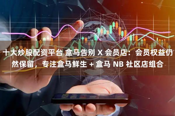 十大炒股配资平台 盒马告别 X 会员店：会员权益仍然保留，专注盒马鲜生 + 盒马 NB 社区店组合