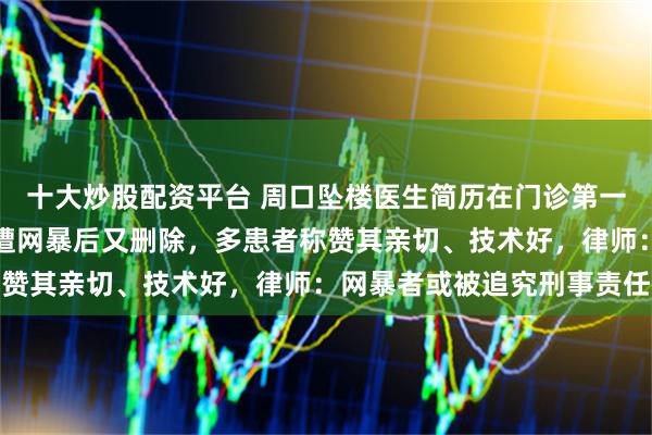 十大炒股配资平台 周口坠楼医生简历在门诊第一位，曾在朋友圈透露被遭网暴后又删除，多患者称赞其亲切、技术好，律师：网暴者或被追究刑事责任