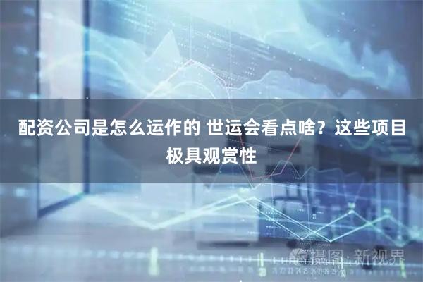 配资公司是怎么运作的 世运会看点啥？这些项目极具观赏性