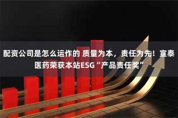 配资公司是怎么运作的 质量为本，责任为先！宣泰医药荣获本站ESG“产品责任奖”