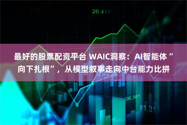 最好的股票配资平台 WAIC洞察：AI智能体“向下扎根”，从模型叙事走向中台能力比拼