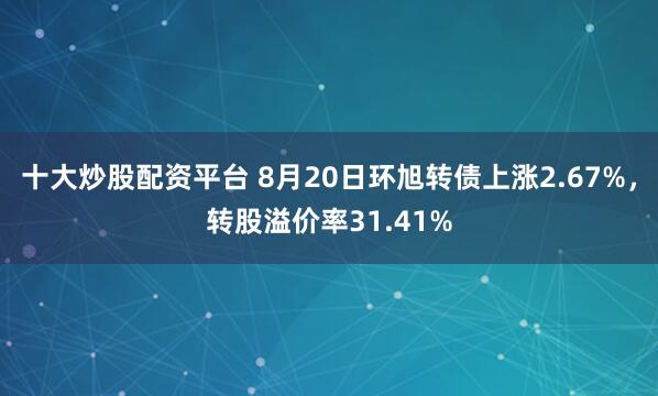 十大炒股配资平台 8月20日环旭转债上涨2.67%，转股溢价率31.41%