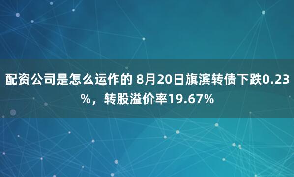 配资公司是怎么运作的 8月20日旗滨转债下跌0.23%，转股溢价率19.67%