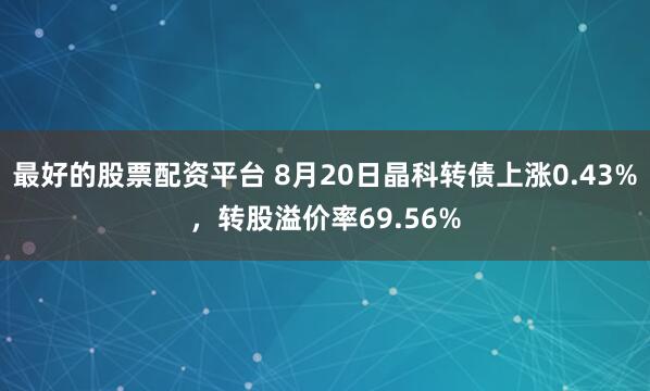 最好的股票配资平台 8月20日晶科转债上涨0.43%，转股溢价率69.56%