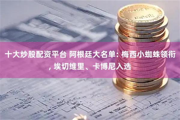 十大炒股配资平台 阿根廷大名单: 梅西小蜘蛛领衔, 埃切维里、卡博尼入选
