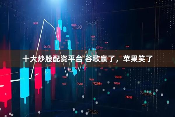十大炒股配资平台 谷歌赢了，苹果笑了