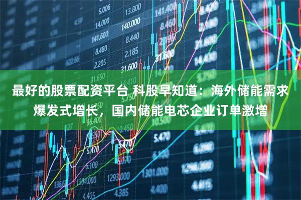 最好的股票配资平台 科股早知道：海外储能需求爆发式增长，国内储能电芯企业订单激增