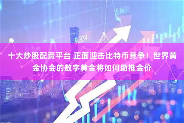 十大炒股配资平台 正面迎击比特币竞争！世界黄金协会的数字黄金将如何助推金价