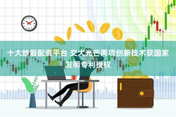 十大炒股配资平台 交大光芒两项创新技术获国家发明专利授权