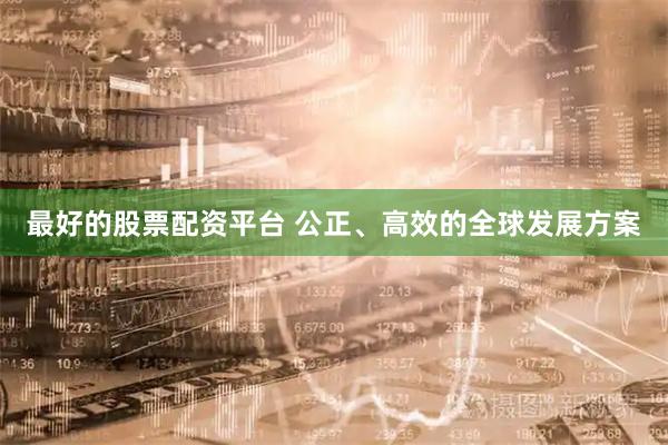 最好的股票配资平台 公正、高效的全球发展方案