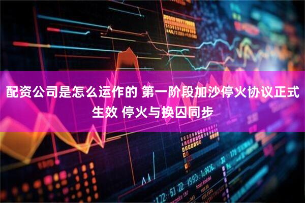 配资公司是怎么运作的 第一阶段加沙停火协议正式生效 停火与换囚同步