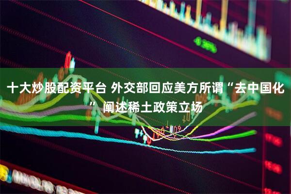 十大炒股配资平台 外交部回应美方所谓“去中国化” 阐述稀土政策立场