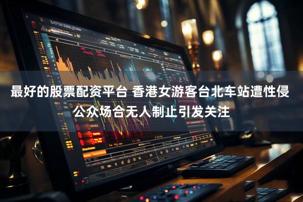 最好的股票配资平台 香港女游客台北车站遭性侵 公众场合无人制止引发关注