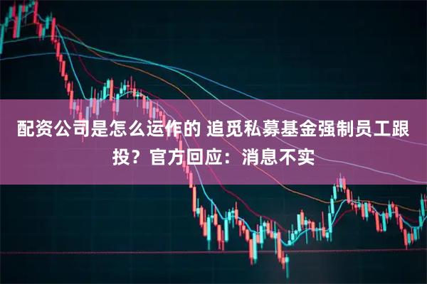 配资公司是怎么运作的 追觅私募基金强制员工跟投?官方回应:消息不实