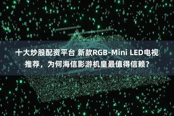 十大炒股配资平台 新款RGB-Mini LED电视推荐，为何海信影游机皇最值得信赖？
