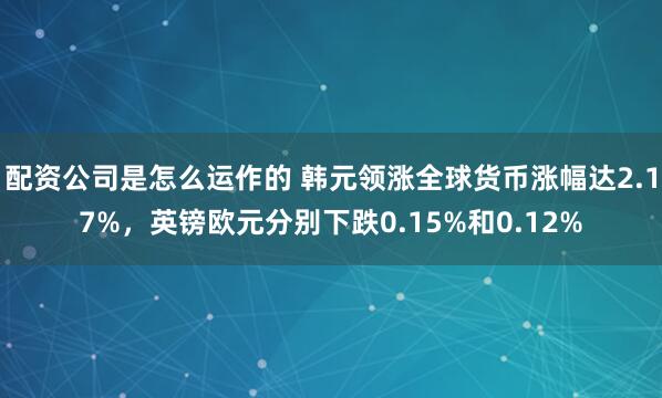 配资公司是怎么运作的 韩元领涨全球货币涨幅达2.17%，英镑欧元分别下跌0.15%和0.12%