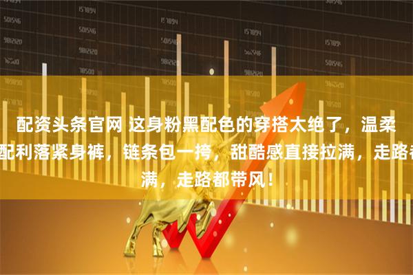 配资头条官网 这身粉黑配色的穿搭太绝了，温柔针织衫配利落紧身裤，链条包一挎，甜酷感直接拉满，走路都带风！