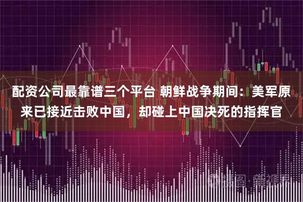 配资公司最靠谱三个平台 朝鲜战争期间：美军原来已接近击败中国，却碰上中国决死的指挥官