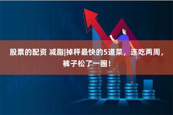 股票的配资 减脂|掉秤最快的5道菜，连吃两周，裤子松了一圈！