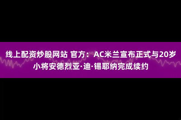 线上配资炒股网站 官方：AC米兰宣布正式与20岁小将安德烈亚·迪·锡耶纳完成续约