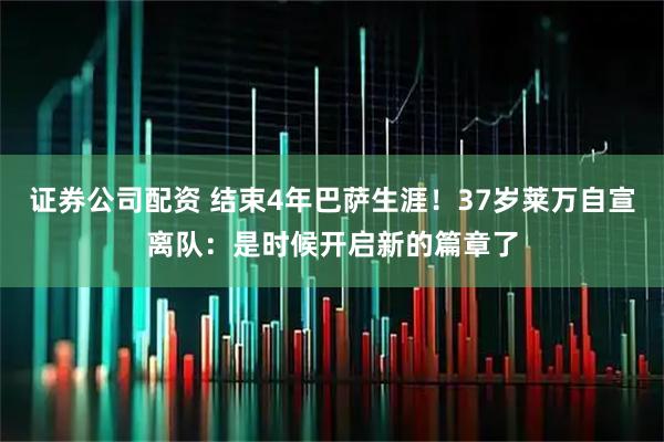 证券公司配资 结束4年巴萨生涯！37岁莱万自宣离队：是时候开启新的篇章了