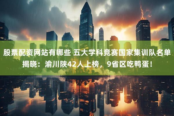 股票配资网站有哪些 五大学科竞赛国家集训队名单揭晓：渝川陕42人上榜，9省区吃鸭蛋！
