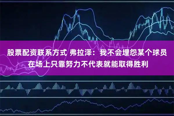 股票配资联系方式 弗拉泽：我不会埋怨某个球员 在场上只靠努力不代表就能取得胜利