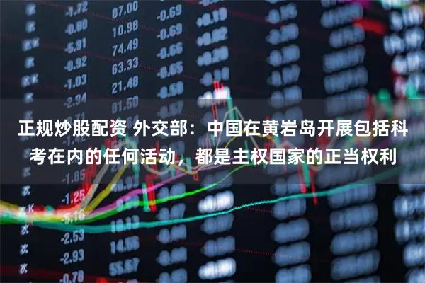 正规炒股配资 外交部：中国在黄岩岛开展包括科考在内的任何活动，都是主权国家的正当权利