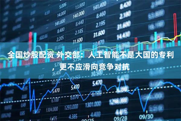 全国炒股配资 外交部：人工智能不是大国的专利，更不应滑向竞争对抗